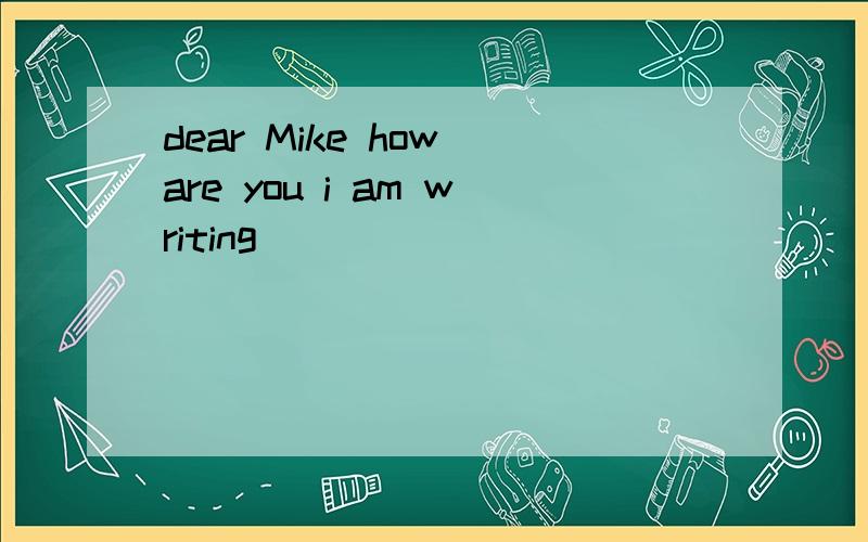 dear Mike how are you i am writing