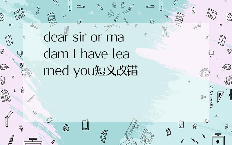 dear sir or madam I have learned you短文改错