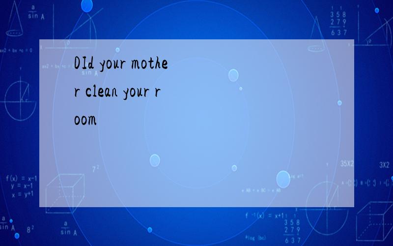 DId your mother clean your room
