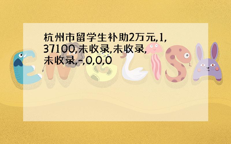 杭州市留学生补助2万元,1,37100,未收录,未收录,未收录,-,0,0,0
