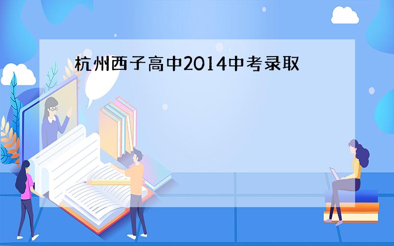 杭州西子高中2014中考录取