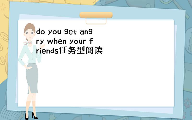 do you get angry when your friends任务型阅读