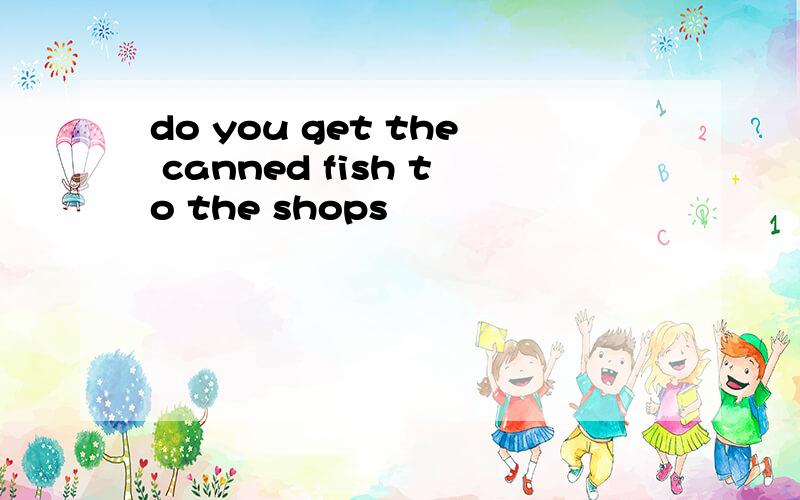do you get the canned fish to the shops