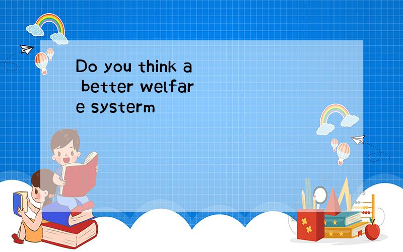 Do you think a better welfare systerm