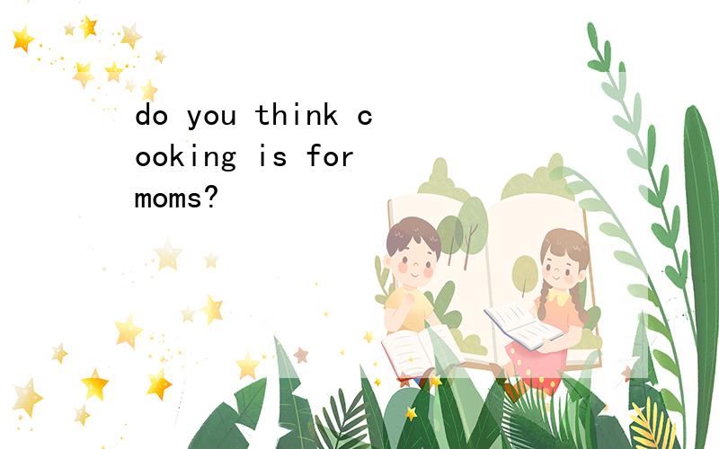 do you think cooking is for moms?