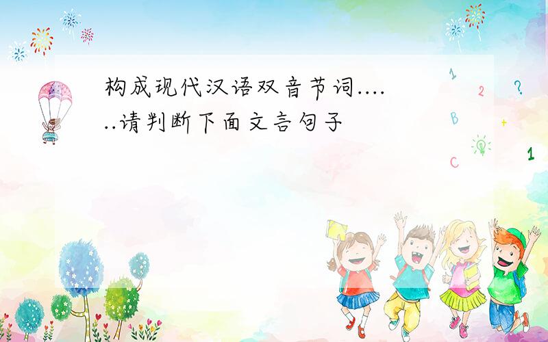 构成现代汉语双音节词......请判断下面文言句子