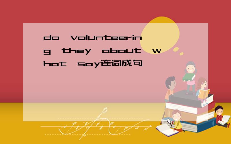 do,volunteering,they,about,what,say连词成句