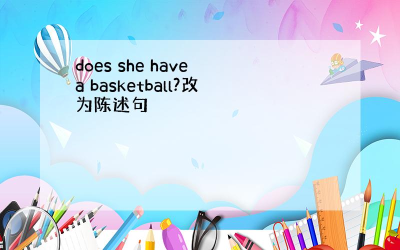 does she have a basketball?改为陈述句