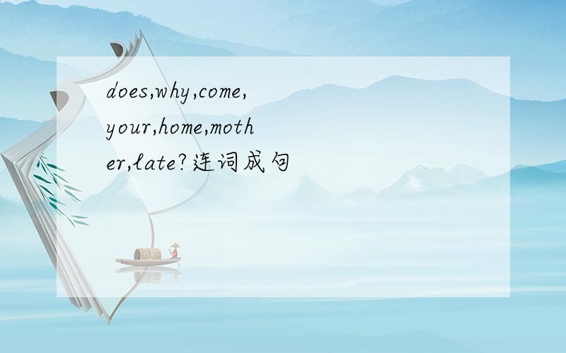 does,why,come,your,home,mother,late?连词成句