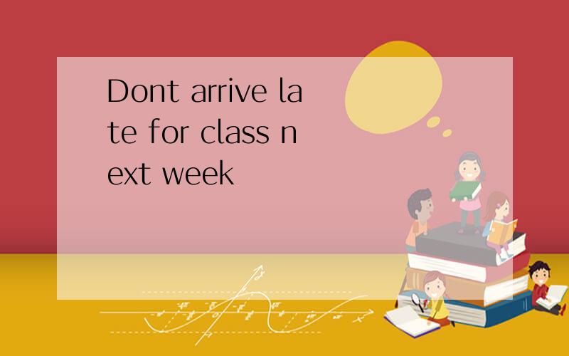 Dont arrive late for class next week