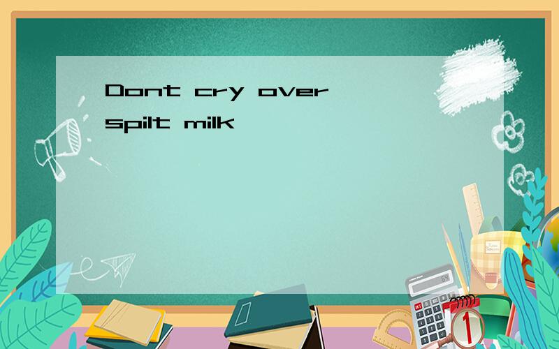 Dont cry over spilt milk