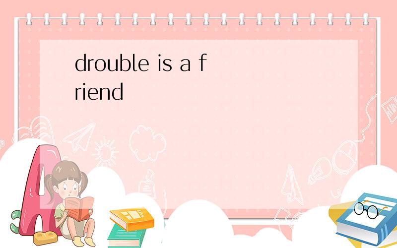 drouble is a friend