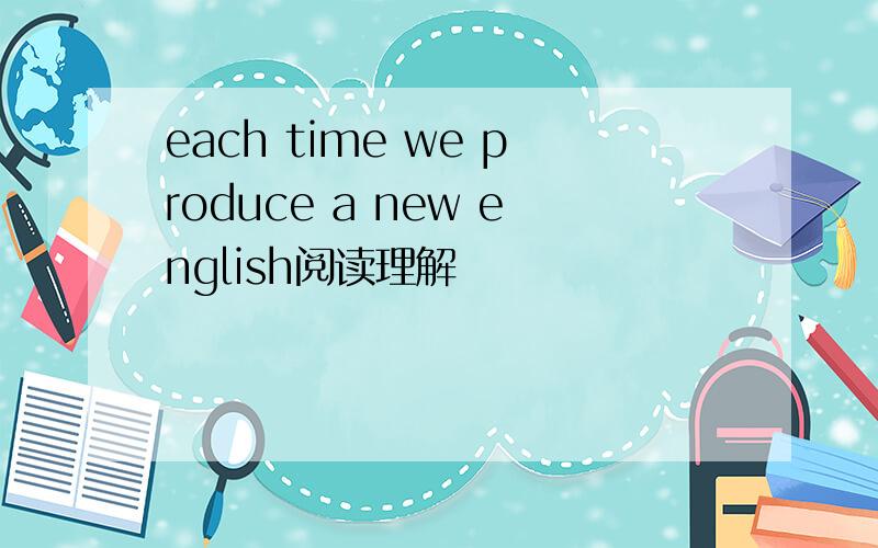each time we produce a new english阅读理解