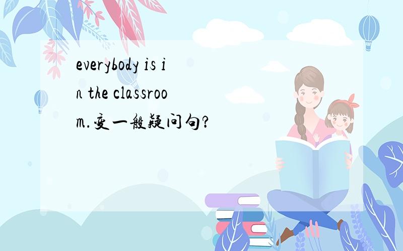 everybody is in the classroom.变一般疑问句?