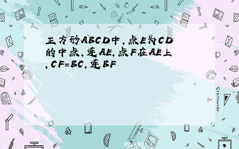 正方形ABCD中,点E为CD的中点,连AE,点F在AE上,CF=BC,连BF