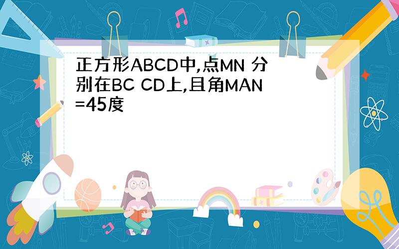 正方形ABCD中,点MN 分别在BC CD上,且角MAN=45度