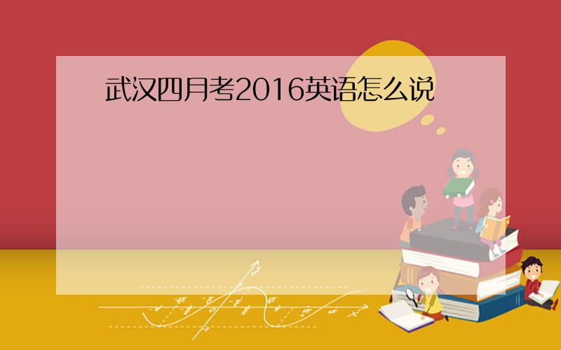武汉四月考2016英语怎么说