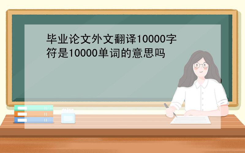 毕业论文外文翻译10000字符是10000单词的意思吗