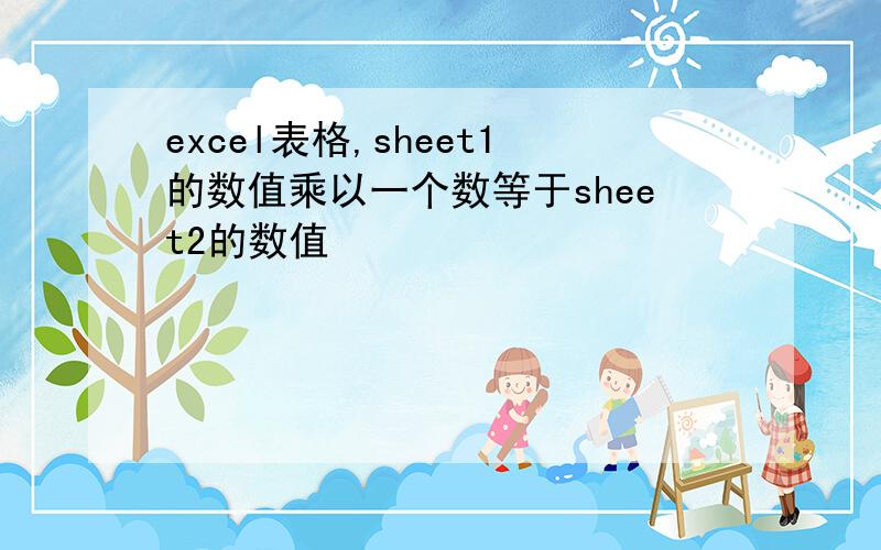 excel表格,sheet1的数值乘以一个数等于sheet2的数值