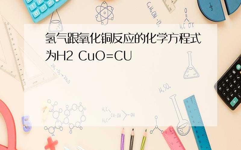 氢气跟氧化铜反应的化学方程式为H2 CuO=CU