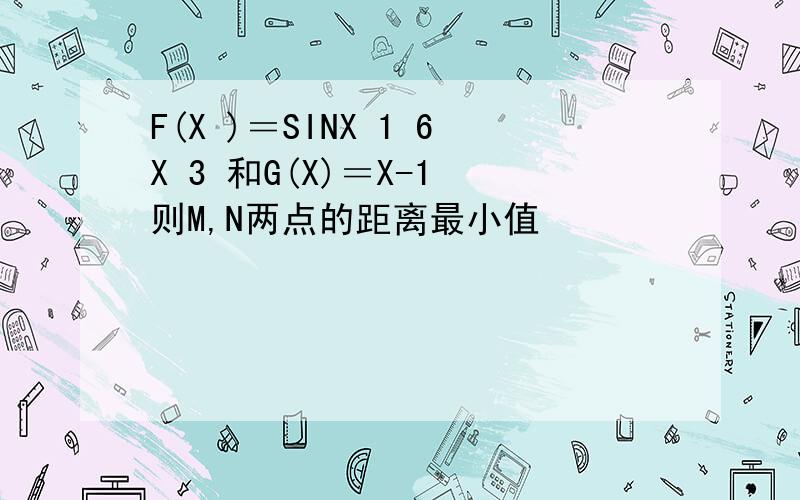 F(X )＝SINX 1 6X 3 和G(X)＝X-1 则M,N两点的距离最小值