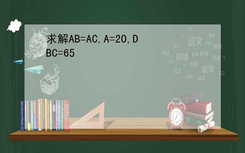 求解AB=AC,A=20,DBC=65