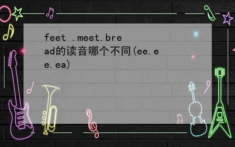 feet .meet.bread的读音哪个不同(ee.ee.ea)