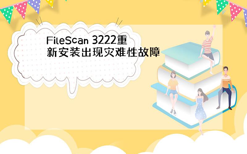 FileScan 3222重新安装出现灾难性故障