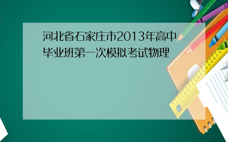 河北省石家庄市2013年高中毕业班第一次模拟考试物理