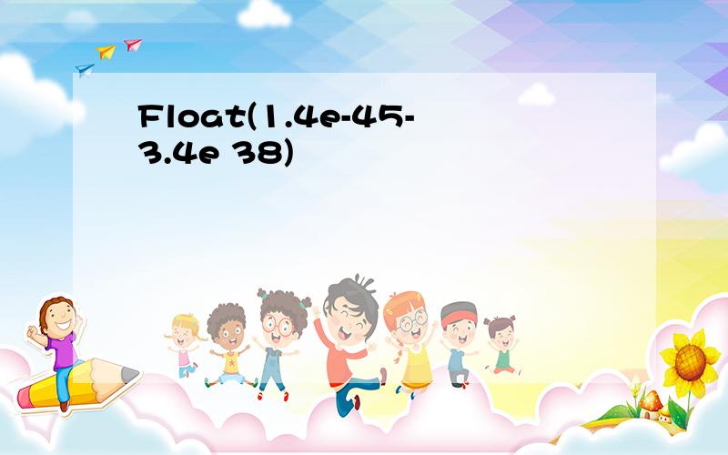 Float(1.4e-45-3.4e 38)