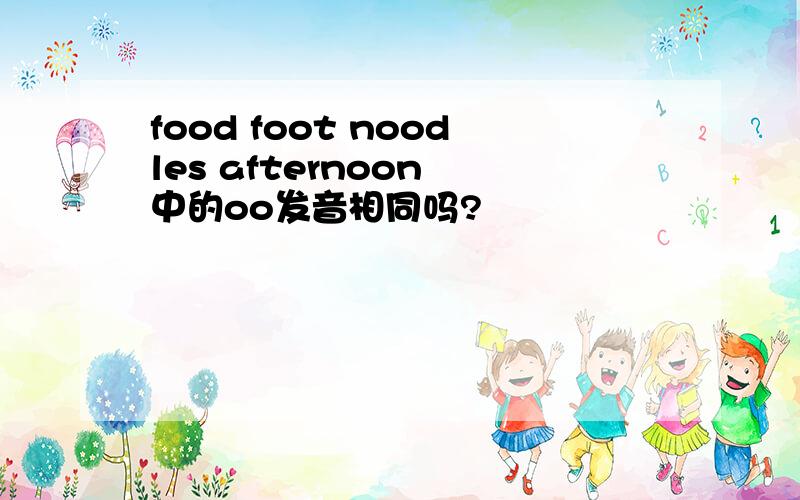 food foot noodles afternoon 中的oo发音相同吗?
