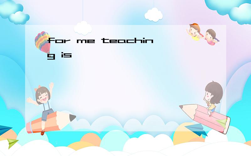 for me teaching is