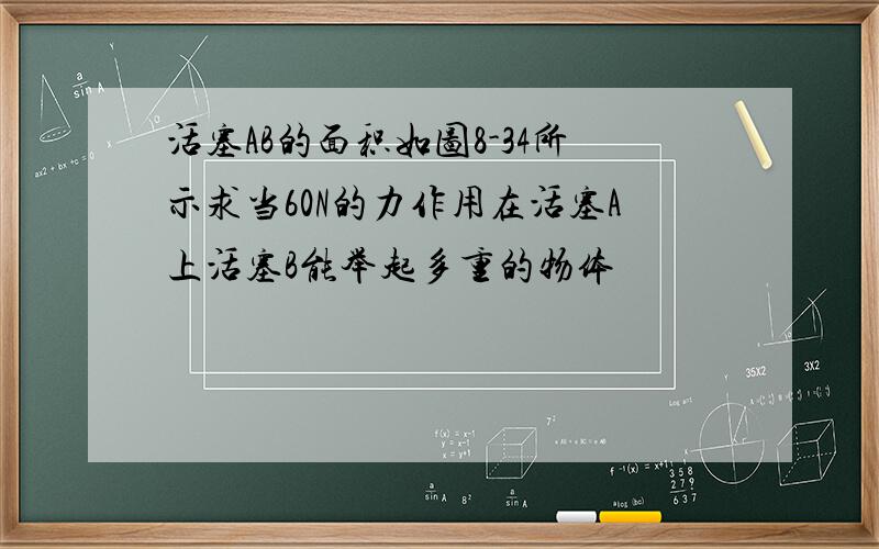 活塞AB的面积如图8-34所示求当60N的力作用在活塞A上活塞B能举起多重的物体