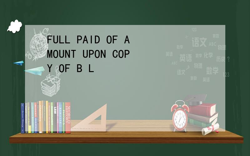FULL PAID OF AMOUNT UPON COPY OF B L