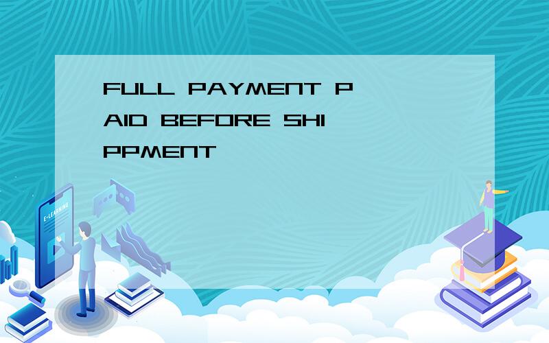 FULL PAYMENT PAID BEFORE SHIPPMENT