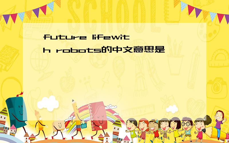 future lifewith robots的中文意思是