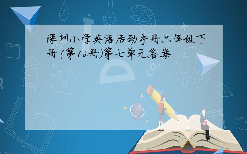 深圳小学英语活动手册六年级下册(第12册)第七单元答案