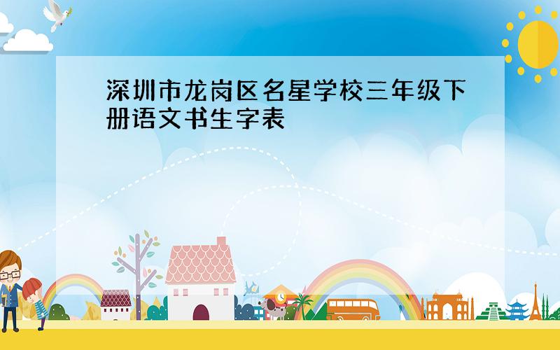 深圳市龙岗区名星学校三年级下册语文书生字表
