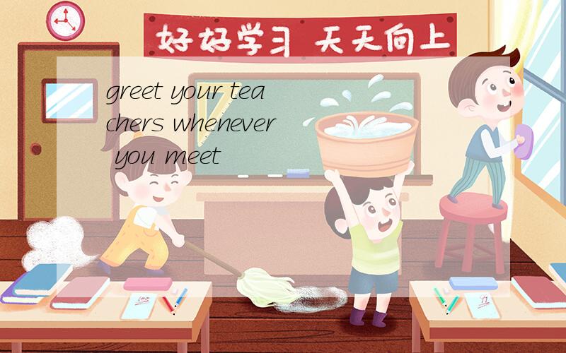 greet your teachers whenever you meet