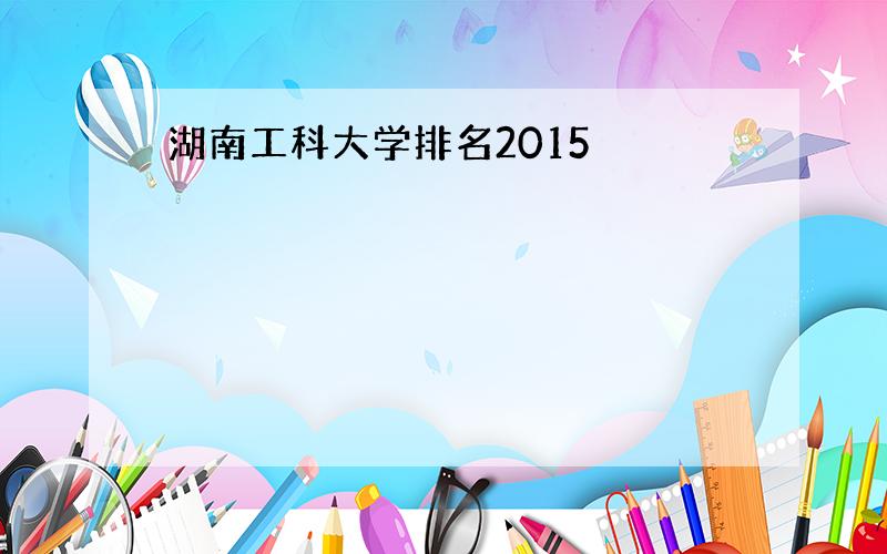 湖南工科大学排名2015