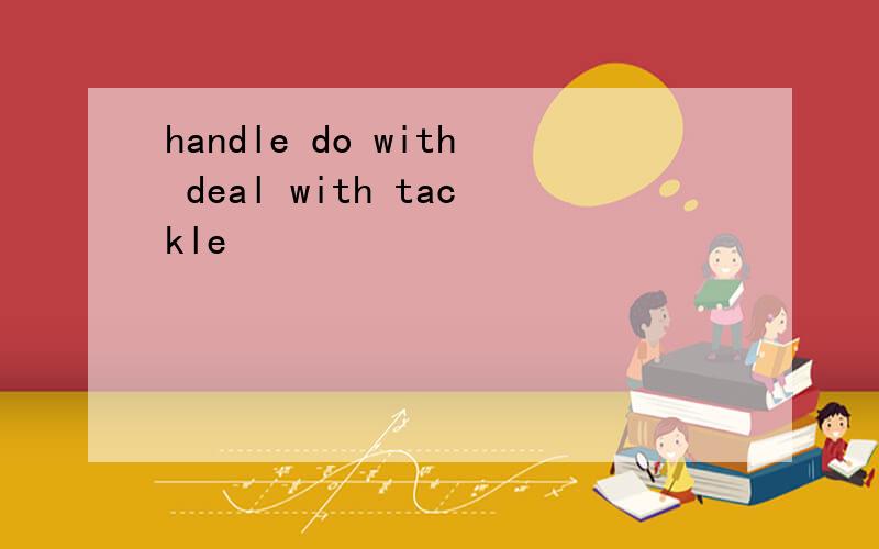 handle do with deal with tackle