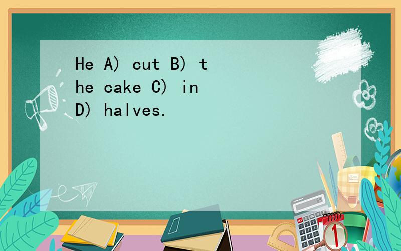 He A) cut B) the cake C) in D) halves.