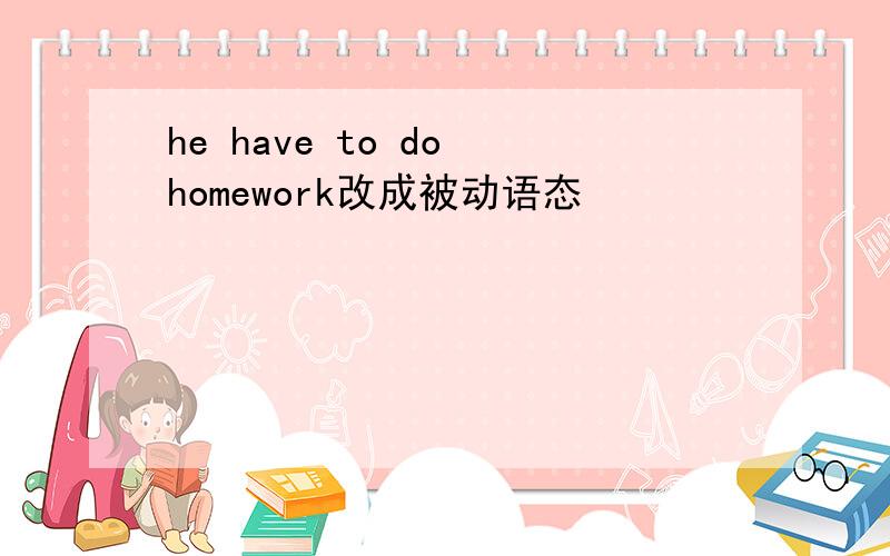 he have to do homework改成被动语态