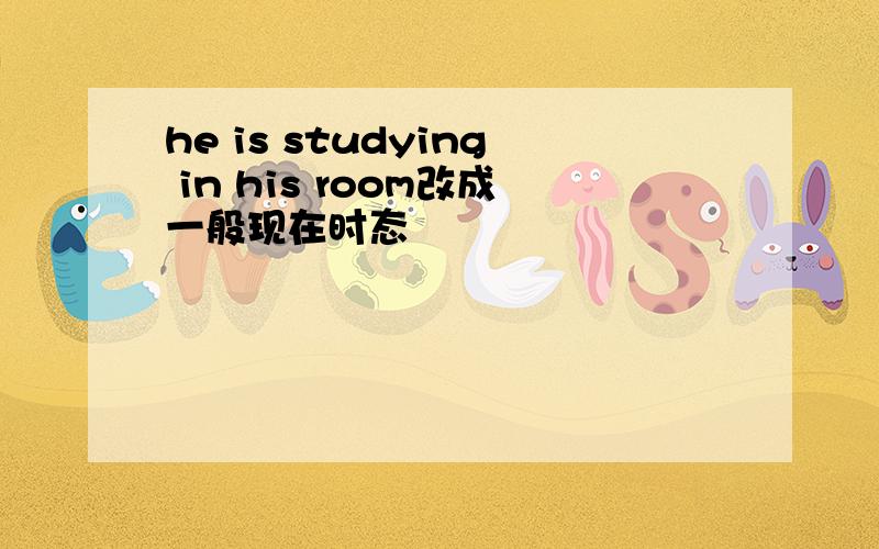 he is studying in his room改成一般现在时态