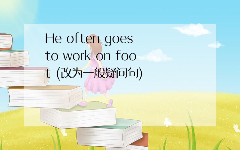 He often goes to work on foot (改为一般疑问句)