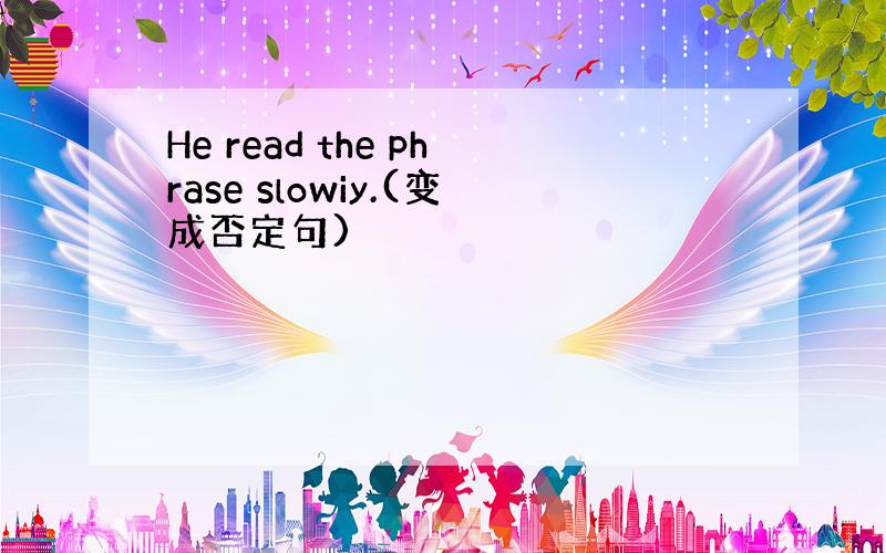 He read the phrase slowiy.(变成否定句)