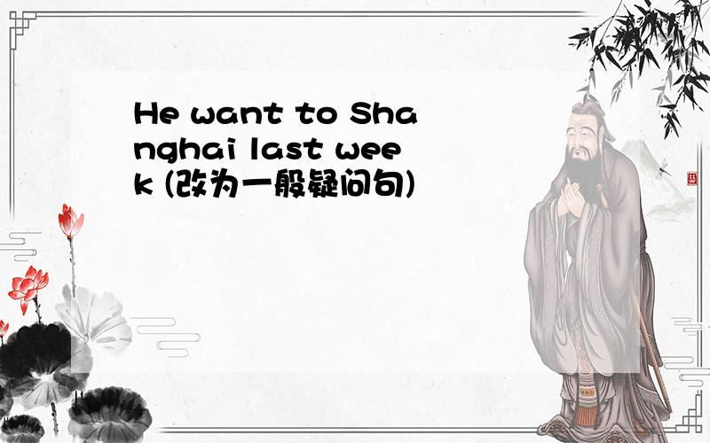 He want to Shanghai last week (改为一般疑问句)