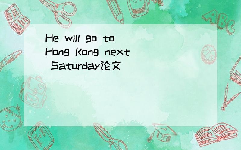 He will go to Hong Kong next Saturday论文