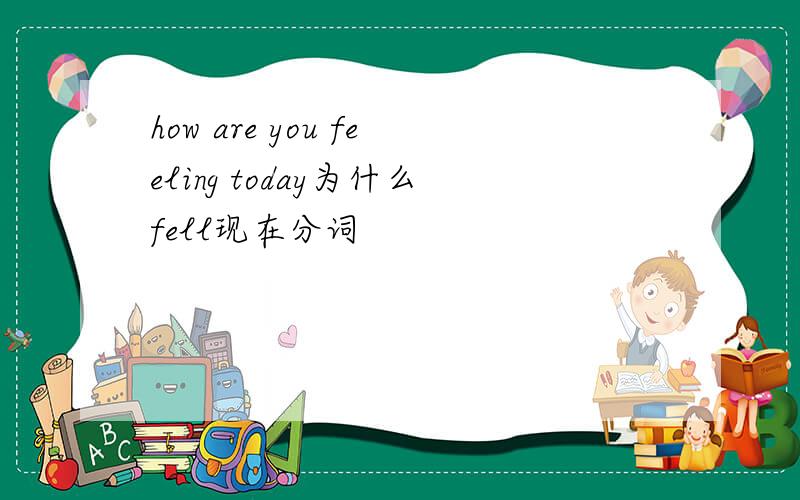 how are you feeling today为什么fell现在分词