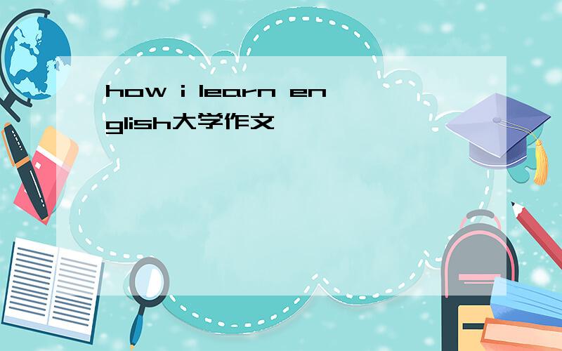 how i learn english大学作文